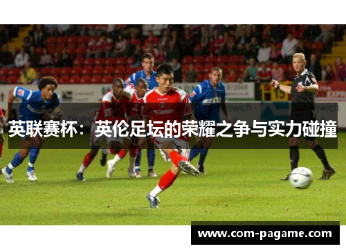 英联赛杯：英伦足坛的荣耀之争与实力碰撞