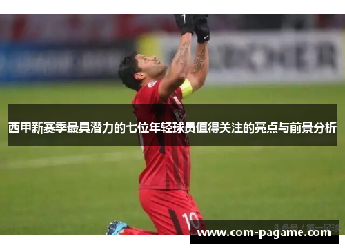 西甲新赛季最具潜力的七位年轻球员值得关注的亮点与前景分析