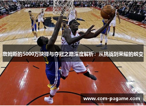 詹姆斯的5000万抉择与夺冠之路深度解析：从挑战到荣耀的蜕变