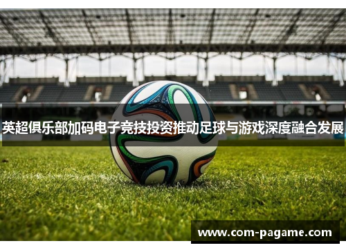 英超俱乐部加码电子竞技投资推动足球与游戏深度融合发展