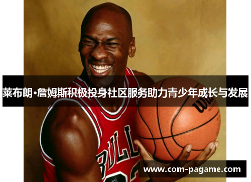 莱布朗·詹姆斯积极投身社区服务助力青少年成长与发展