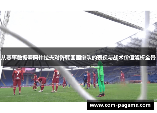 从赛事数据看阿什拉夫对阵韩国国家队的表现与战术价值解析全景