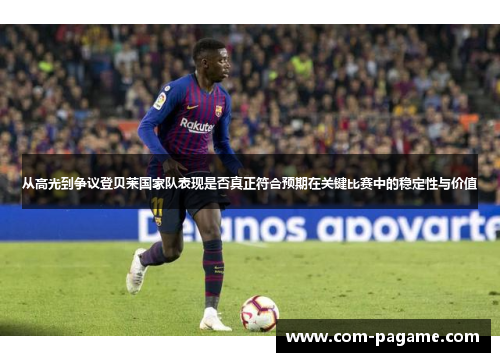 从高光到争议登贝莱国家队表现是否真正符合预期在关键比赛中的稳定性与价值