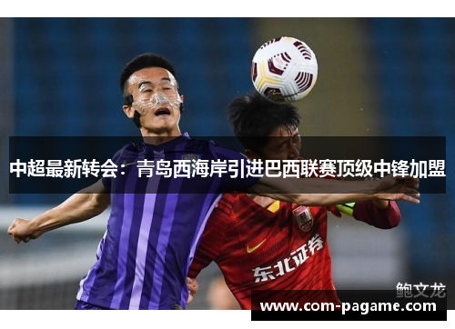 中超最新转会：青岛西海岸引进巴西联赛顶级中锋加盟