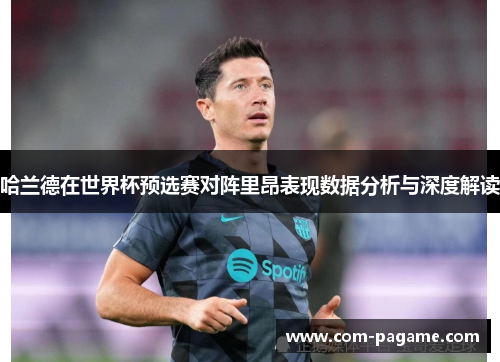 哈兰德在世界杯预选赛对阵里昂表现数据分析与深度解读