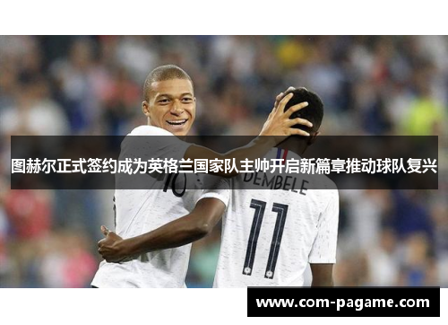 图赫尔正式签约成为英格兰国家队主帅开启新篇章推动球队复兴