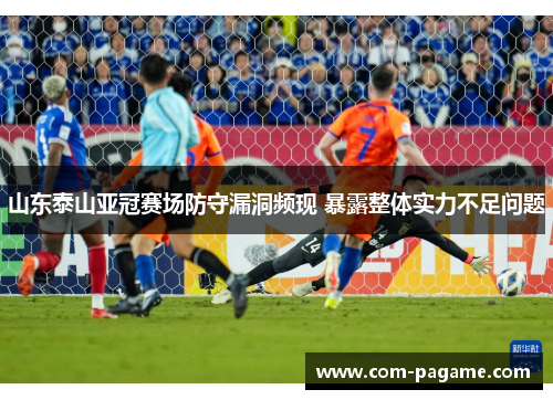 山东泰山亚冠赛场防守漏洞频现 暴露整体实力不足问题