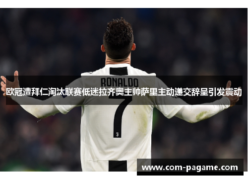 欧冠遭拜仁淘汰联赛低迷拉齐奥主帅萨里主动递交辞呈引发震动