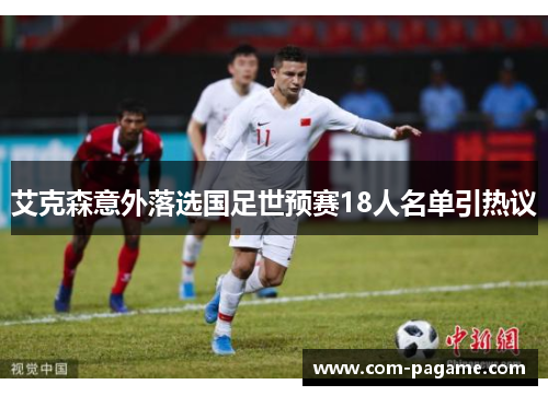 艾克森意外落选国足世预赛18人名单引热议