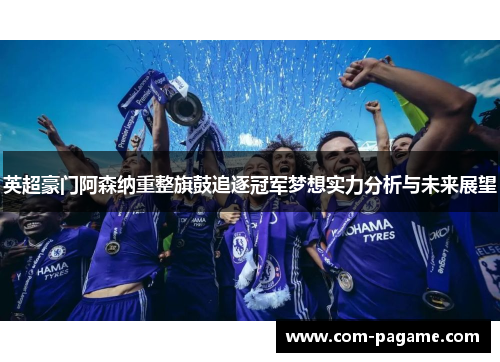 英超豪门阿森纳重整旗鼓追逐冠军梦想实力分析与未来展望