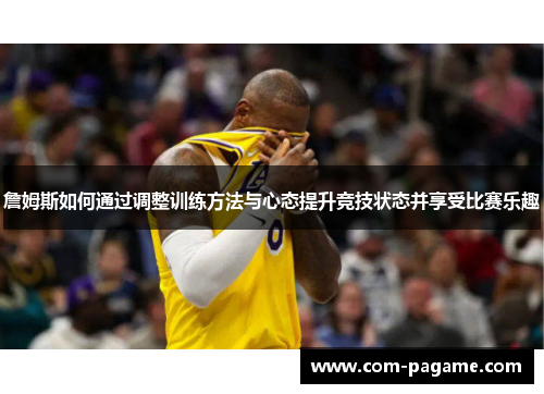詹姆斯如何通过调整训练方法与心态提升竞技状态并享受比赛乐趣
