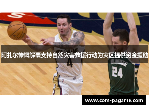 阿扎尔慷慨解囊支持自然灾害救援行动为灾区提供资金援助